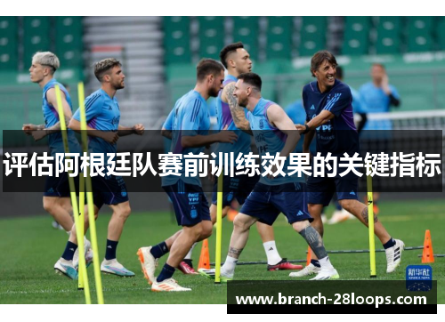 评估阿根廷队赛前训练效果的关键指标 评估阿根廷队赛前训练效果的关键指标