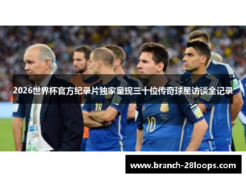 2026世界杯官方纪录片独家呈现三十位传奇球星访谈全记录