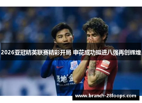 2026亚冠精英联赛精彩开局 申花成功挺进八强再创辉煌