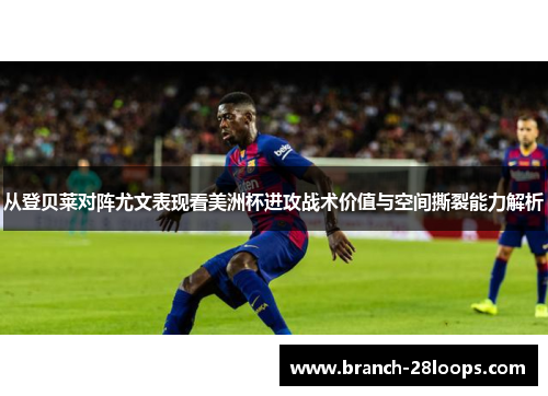从登贝莱对阵尤文表现看美洲杯进攻战术价值与空间撕裂能力解析