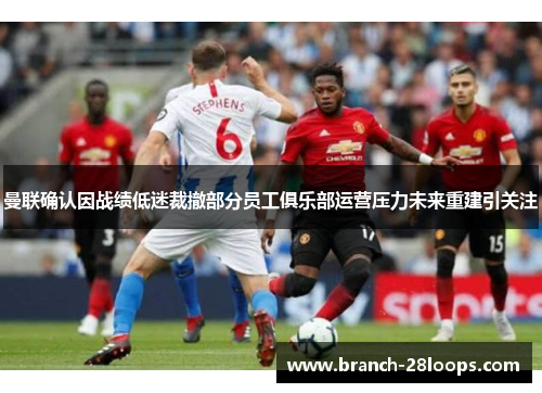 曼联确认因战绩低迷裁撤部分员工俱乐部运营压力未来重建引关注